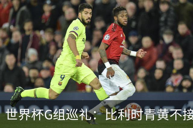 世界杯G组巡礼：比利时青黄不接 伊朗赴美参赛风波不断